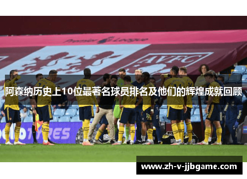 阿森纳历史上10位最著名球员排名及他们的辉煌成就回顾