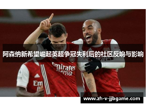 阿森纳新希望崛起英超争冠失利后的社区反响与影响